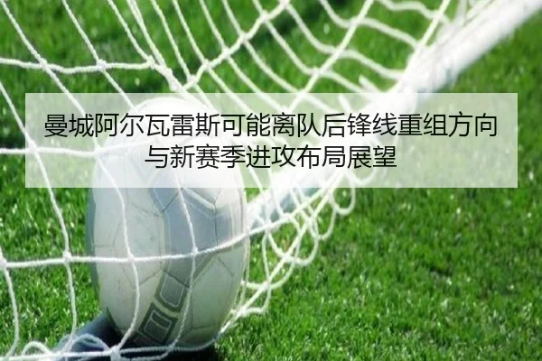 曼城阿尔瓦雷斯可能离队后锋线重组方向与新赛季进攻布局展望