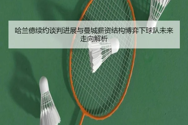 哈兰德续约谈判进展与曼城薪资结构博弈下球队未来走向解析