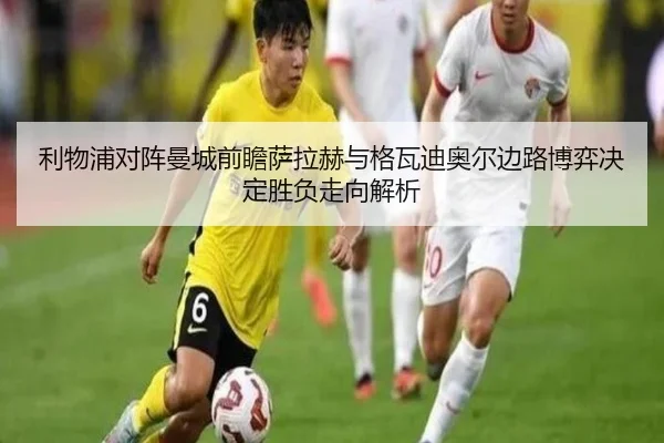 利物浦对阵曼城前瞻萨拉赫与格瓦迪奥尔边路博弈决定胜负走向解析