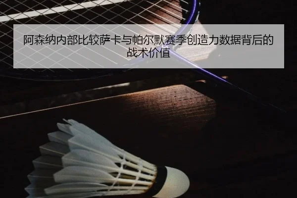阿森纳内部比较萨卡与帕尔默赛季创造力数据背后的战术价值