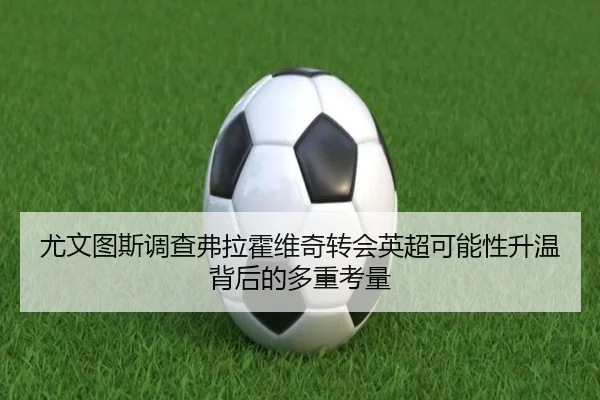 尤文图斯调查弗拉霍维奇转会英超可能性升温背后的多重考量
