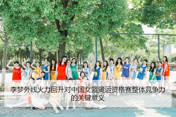 李梦外线火力回升对中国女篮奥运资格赛整体竞争力的关键意义