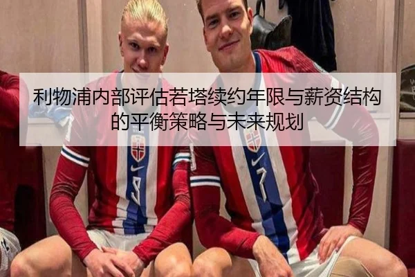利物浦内部评估若塔续约年限与薪资结构的平衡策略与未来规划