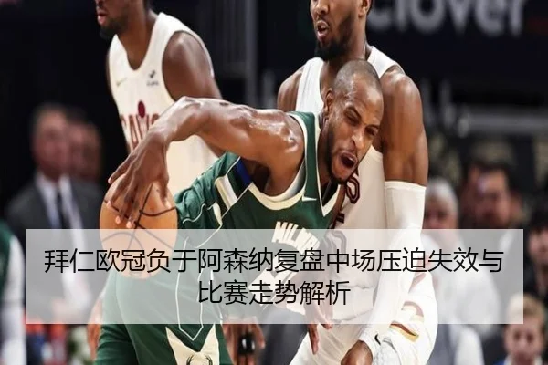 拜仁欧冠负于阿森纳复盘中场压迫失效与比赛走势解析