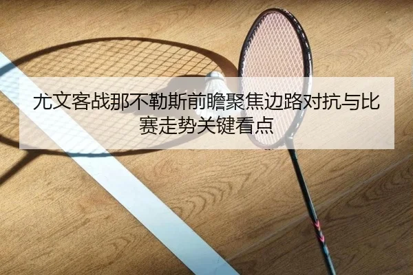 尤文客战那不勒斯前瞻聚焦边路对抗与比赛走势关键看点