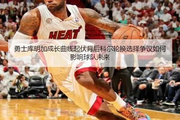 勇士库明加成长曲线起伏背后科尔轮换选择争议如何影响球队未来