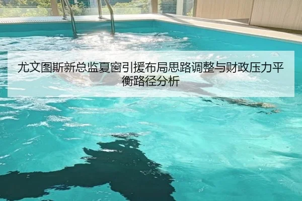 尤文图斯新总监夏窗引援布局思路调整与财政压力平衡路径分析