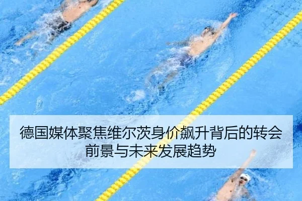 德国媒体聚焦维尔茨身价飙升背后的转会前景与未来发展趋势