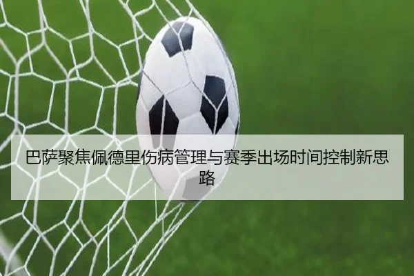 巴萨聚焦佩德里伤病管理与赛季出场时间控制新思路