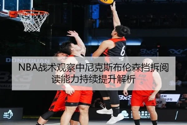 NBA战术观察中尼克斯布伦森挡拆阅读能力持续提升解析