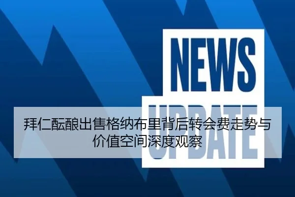 拜仁酝酿出售格纳布里背后转会费走势与价值空间深度观察