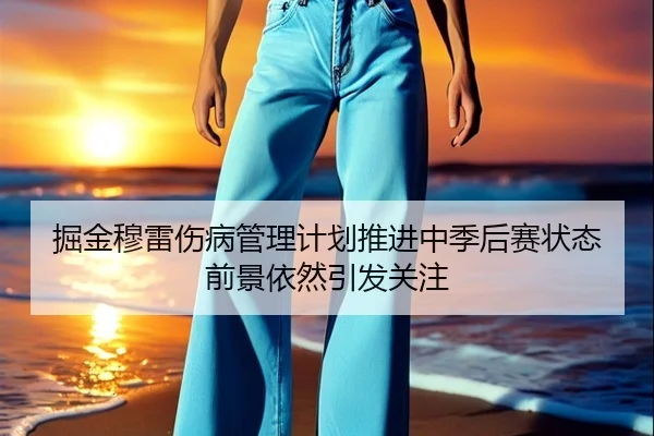 掘金穆雷伤病管理计划推进中季后赛状态前景依然引发关注