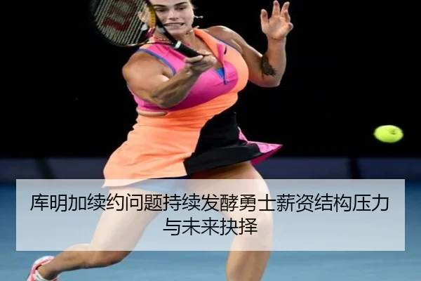 库明加续约问题持续发酵勇士薪资结构压力与未来抉择
