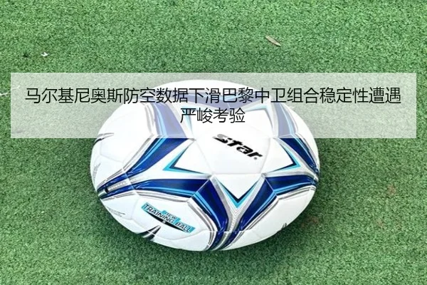 马尔基尼奥斯防空数据下滑巴黎中卫组合稳定性遭遇严峻考验