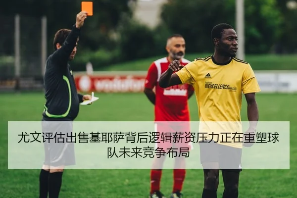 尤文评估出售基耶萨背后逻辑薪资压力正在重塑球队未来竞争布局