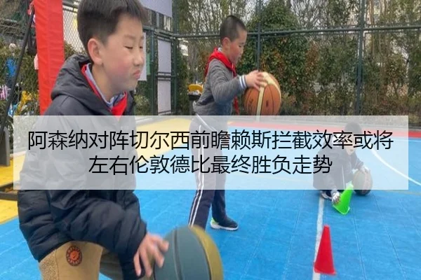 阿森纳对阵切尔西前瞻赖斯拦截效率或将左右伦敦德比最终胜负走势