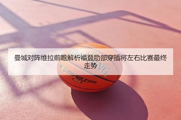 曼城对阵维拉前瞻解析福登肋部穿插将左右比赛最终走势
