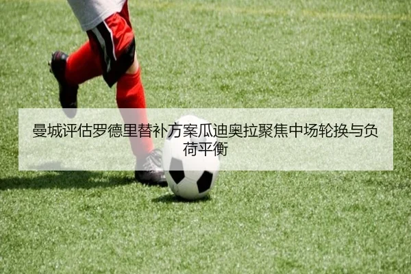 曼城评估罗德里替补方案瓜迪奥拉聚焦中场轮换与负荷平衡