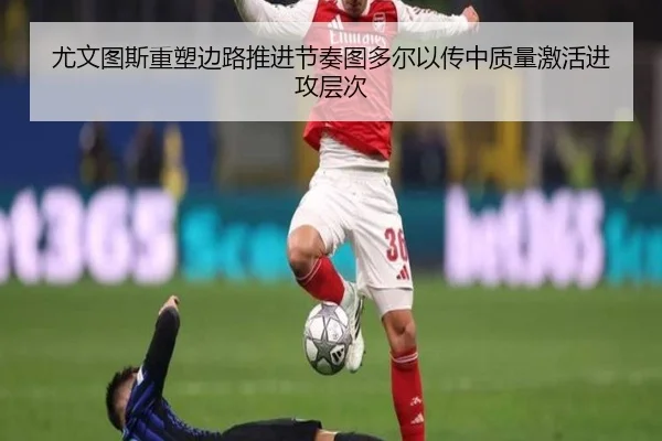 尤文图斯重塑边路推进节奏图多尔以传中质量激活进攻层次