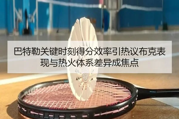 巴特勒关键时刻得分效率引热议布克表现与热火体系差异成焦点